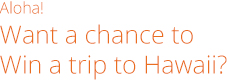 Aloha! Want a chance to Win a trip to Hawaii?