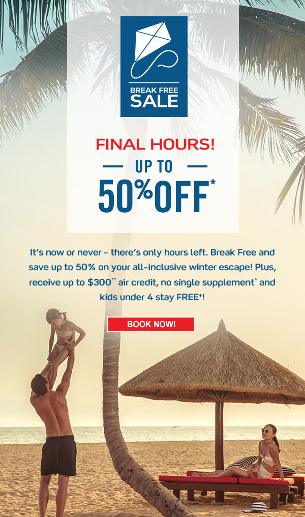 Break Free Sale. Final Days! Up to 50% off*. Just days remain to save up to 50% on your all-inclusive winter escape. Plus, receive up to $300** air credit, no single supplement^ and kids under 4 stay FREE+. Book Now