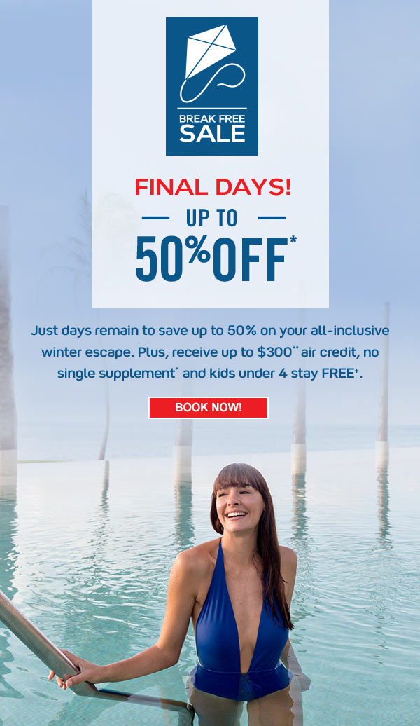 Break Free Sale. Final Days! Up to 50% off*. Just days remain to save up to 50% on your all-inclusive winter escape. Plus, receive up to $300** air credit, no single supplement^ and kids under 4 stay FREE+. Book Now