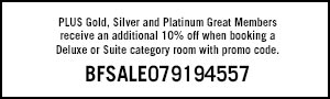 PLUS Gold, Silver and Platinum Great Members receive an additional 10% off when booking a Deluxe or Suite category room with promo code. BFSALE079194557