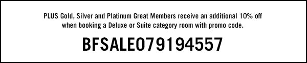 PLUS Gold, Silver and Platinum Great Members receive an additional 10% off when booking a Deluxe or Suite category room with promo code. BFSALE079194557