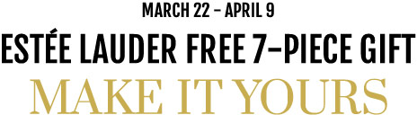 March 22 - April 9. Estée Lauder free 7-piece gift. Make it yours. 