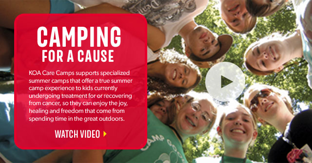 Camp for a Good Cause. Your big plans can make a big difference. Plan your trip on the weekend of May 11 and we'll donate the money to KOA Care Camps, a network of over 125 specialized summer camps for children battling cancer. Click to play video.