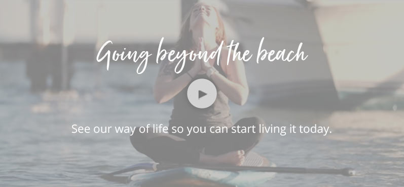 Going beyond the beach - see our way of life so you can start living it today. Click to watch the video