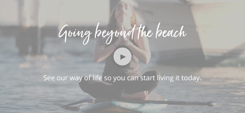 Going beyond the beach - see our way of life so you can start living it today. Click to watch the video
