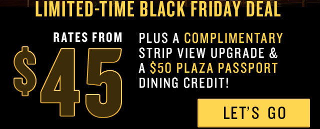 Limited-Time Black Friday Deal - Rates from $45 plus a complimentary strip view upgrade & a $50 Plaza passport dining credit! LET'S GO