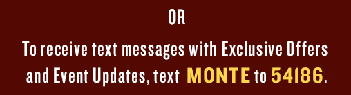 OR to receive text messages with Exclusive Offers and Event Updates, text MONTE to 54186