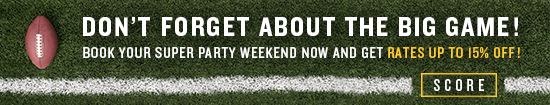 Don't forget about the big game! Book your Super Party Weekend now and get rates up to 15% off! SCORE