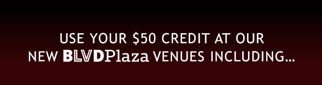 USE YOUR $50 CREDIT AT OUR NEW BLVDPLAZA VENUES INCLUDING...