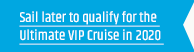 Sail soon to qualify for the Ultimate VIP Cruise in 2019