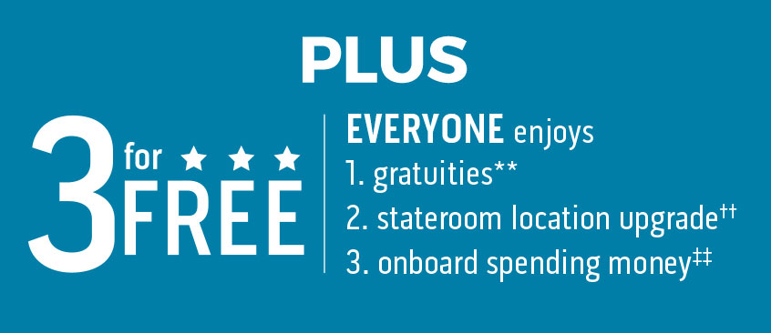 PLUS 3 for Free Everyone enjoys 1. gratuities** 2. Stateroom location upgrade†† 3. Onboard spending money‡‡