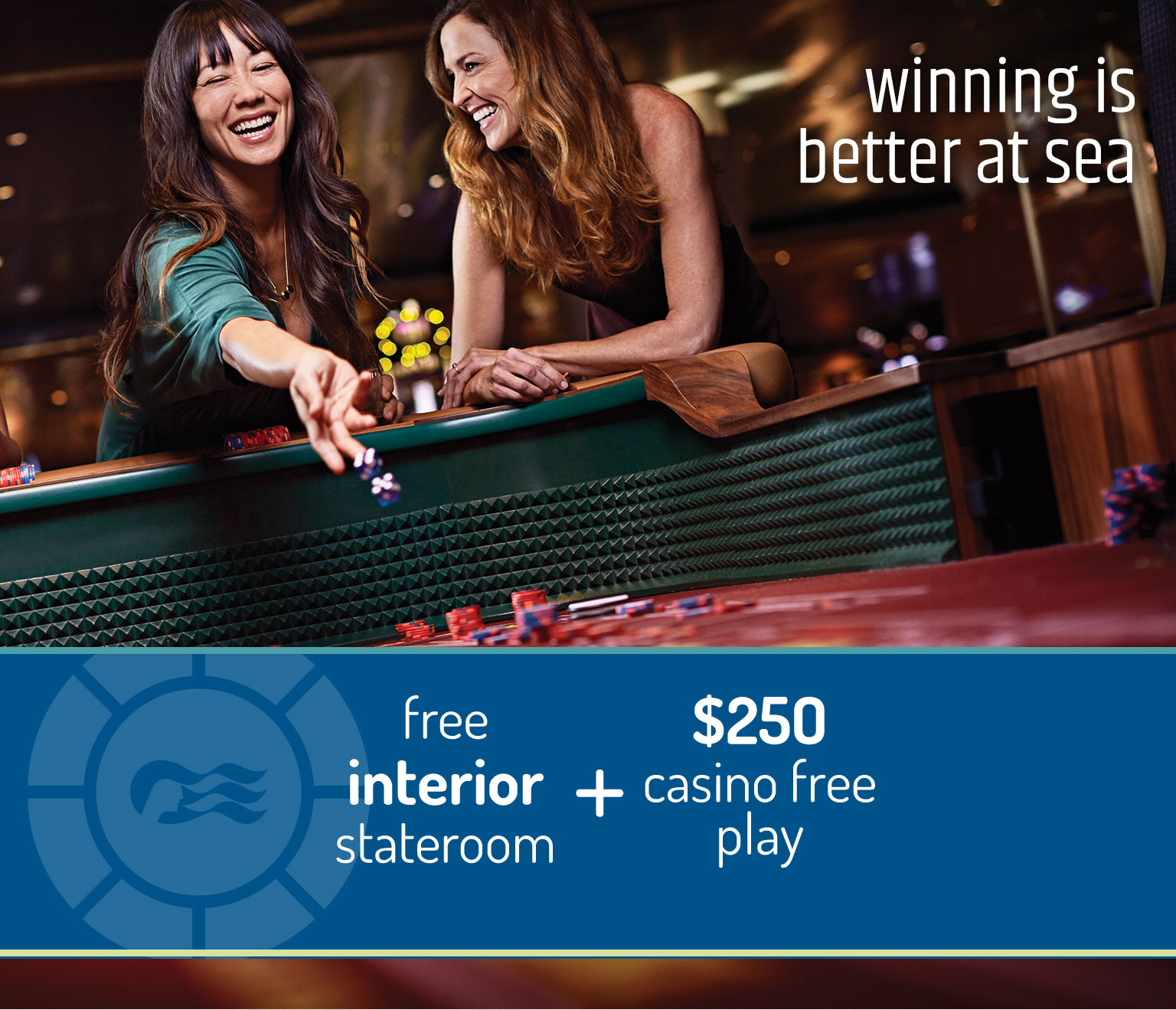 Winning is better at sea - Free interior stateroom + $250 casino free play.