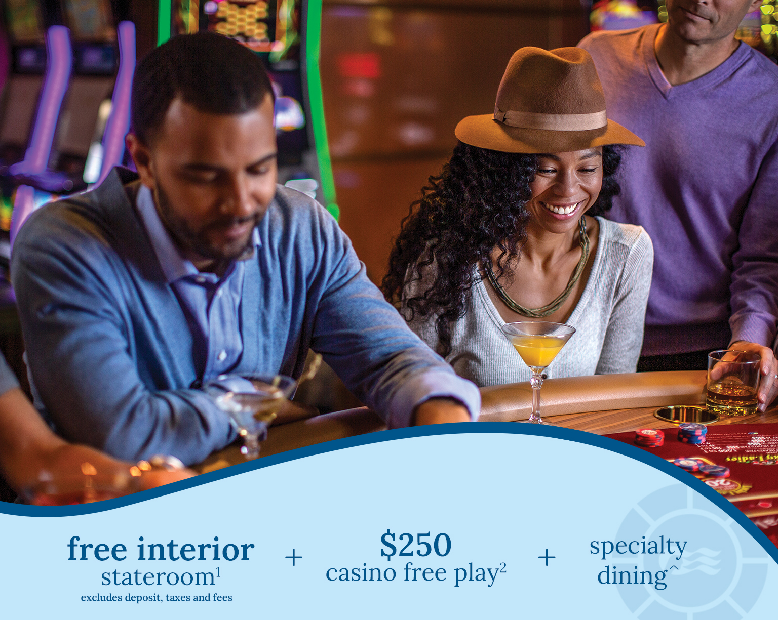 free interior stateroom1 + $250 casino free play2 + specialty dining^