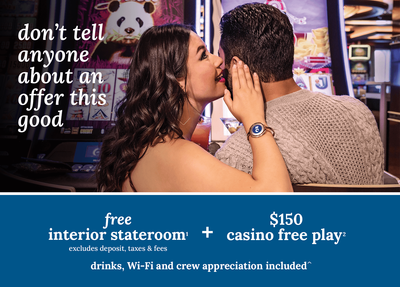 interior stateroom + $150 casino free play + drinks, Wi-Fi and crew appreciation included. Click here to book.