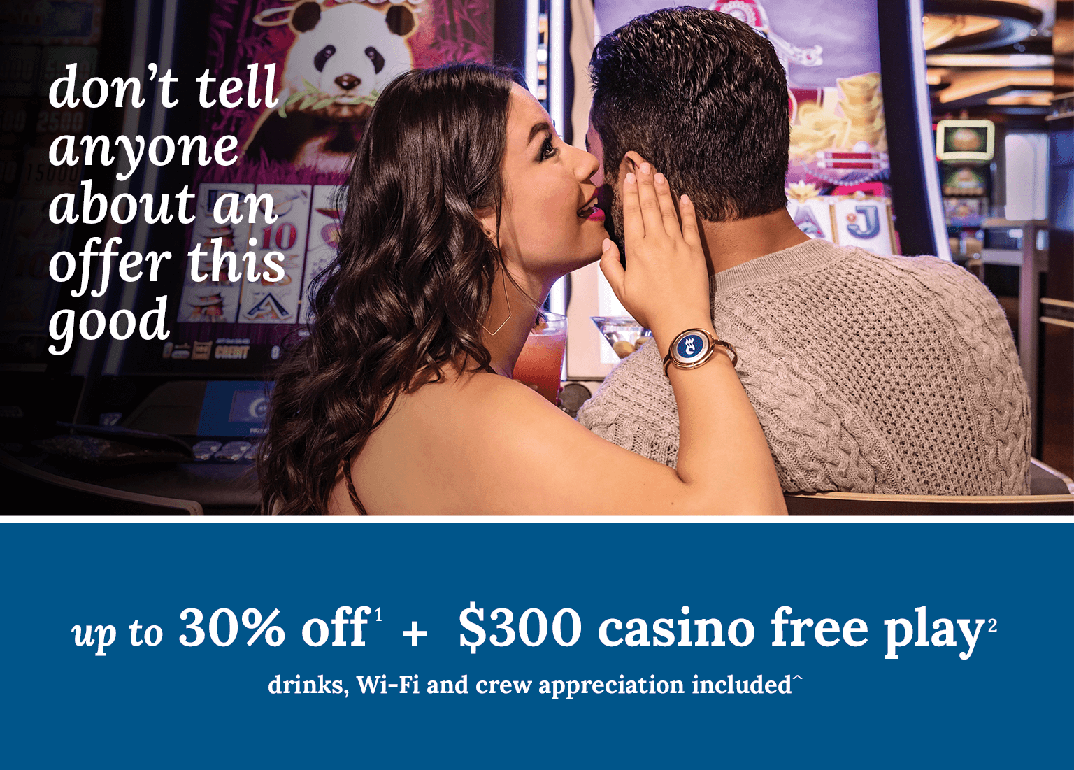 up to 30% off + $300 casino free play + drinks, Wi-Fi and crew appreciation included. Click here to book.