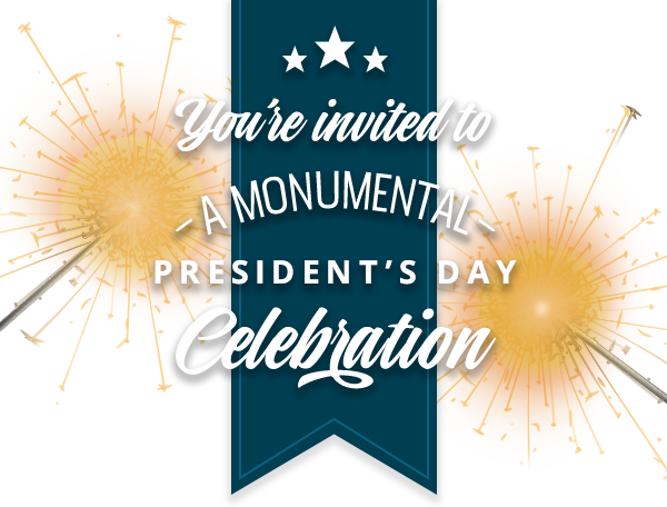 You're invited to a monumental President's Day Celebration. 