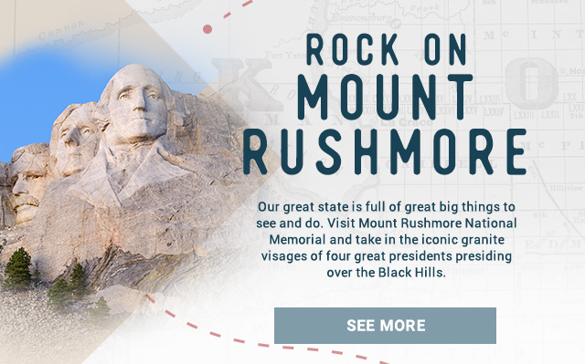 Rock on Mount Rushmore! Our great state is full of great big things to see and do. Visit Mount Rushmore National Memorial and take in the iconic granite visages of four great presidents presiding over the Black Hills. See More!
