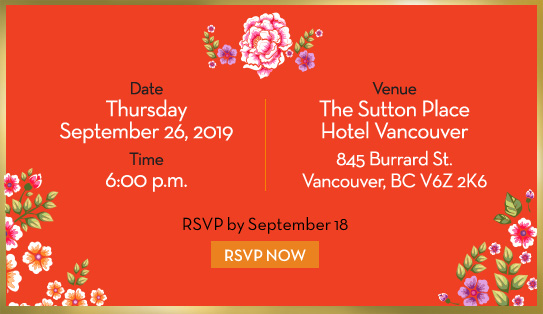 Date: Thursday, September 26, 2019. Time: 6:00p.m. Venue: The Sutton Place Hotel, Vancouver, 845 Burrard St. Vancouver, BC V6Z 2K6. RSVP by September 18th - RSVP NOW!