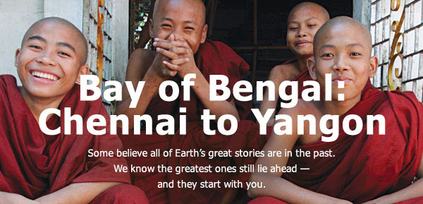 Bay of Bengal: Chennai to Yangon. Some believe all of Earth's great stories are in the past.We know the greatest ones still lie ahead —and they start with you. View Expedition