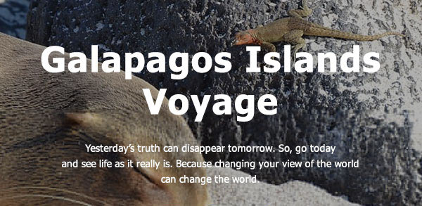 Galapagos Islands Voyage. Yesterday's truth can disappear tomorrow. So, go today and see life as it really is. Because changing your view of the worldcan change the world.